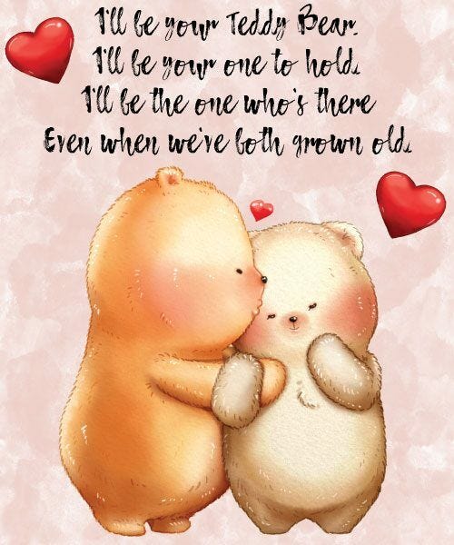 Two teddy bears embracing, with hearts and the inscription "I'll be your teddy bear, I'll be your one to hold, I'll be the one who's there, Even when we're both grown old."